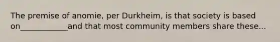 The premise of anomie, per Durkheim, is that society is based on____________and that most community members share these...