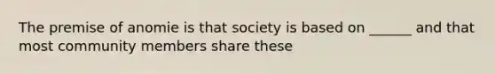 The premise of anomie is that society is based on ______ and that most community members share these