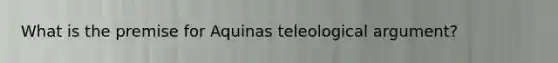 What is the premise for Aquinas teleological argument?