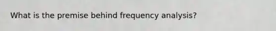 What is the premise behind frequency analysis?