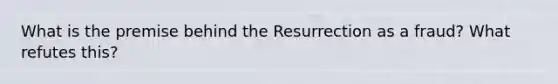 What is the premise behind the Resurrection as a fraud? What refutes this?