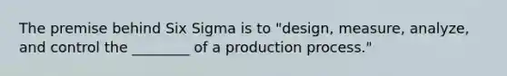 The premise behind Six Sigma is to "design, measure, analyze, and control the ________ of a production process."