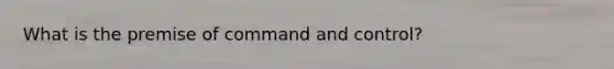 What is the premise of command and control?