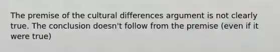 The premise of the cultural differences argument is not clearly true. The conclusion doesn't follow from the premise (even if it were true)