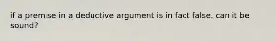 if a premise in a deductive argument is in fact false. can it be sound?