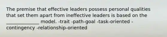 The premise that effective leaders possess personal qualities that set them apart from ineffective leaders is based on the ______________ model. -trait -path-goal -task-oriented -contingency -relationship-oriented