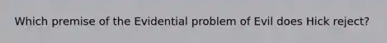 Which premise of the Evidential problem of Evil does Hick reject?