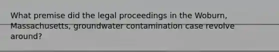 What premise did the legal proceedings in the Woburn, Massachusetts, groundwater contamination case revolve around?