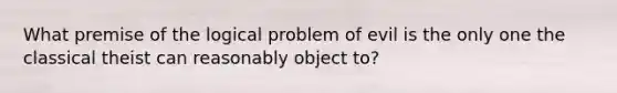 What premise of the logical problem of evil is the only one the classical theist can reasonably object to?