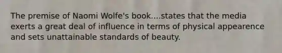 The premise of Naomi Wolfe's book....states that the media exerts a great deal of influence in terms of physical appearence and sets unattainable standards of beauty.