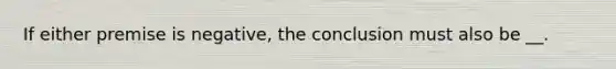 If either premise is negative, the conclusion must also be __.