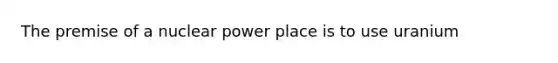 The premise of a nuclear power place is to use uranium