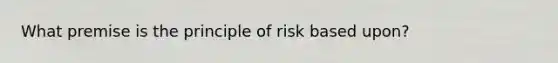 What premise is the principle of risk based upon?