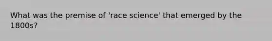 What was the premise of 'race science' that emerged by the 1800s?