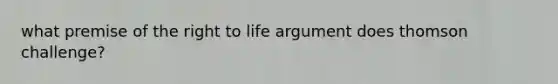 what premise of the right to life argument does thomson challenge?