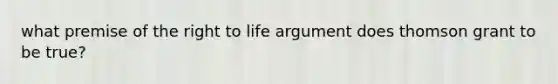 what premise of the right to life argument does thomson grant to be true?