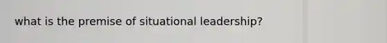 what is the premise of situational leadership?