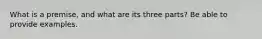 What is a premise, and what are its three parts? Be able to provide examples.