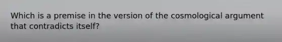 Which is a premise in the version of the cosmological argument that contradicts itself?