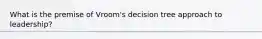 What is the premise of Vroom's decision tree approach to leadership?