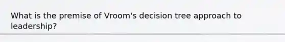 What is the premise of Vroom's decision tree approach to leadership?