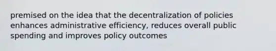 premised on the idea that the decentralization of policies enhances administrative efficiency, reduces overall public spending and improves policy outcomes