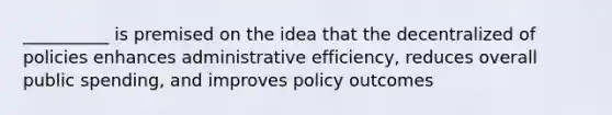 __________ is premised on the idea that the decentralized of policies enhances administrative efficiency, reduces overall public spending, and improves policy outcomes