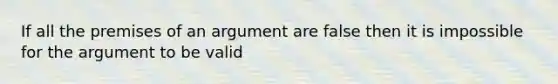 If all the premises of an argument are false then it is impossible for the argument to be valid