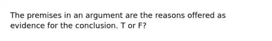 The premises in an argument are the reasons offered as evidence for the conclusion. T or F?