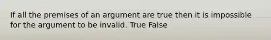 If all the premises of an argument are true then it is impossible for the argument to be invalid. True False