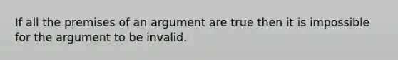 If all the premises of an argument are true then it is impossible for the argument to be invalid.