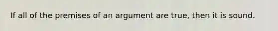 If all of the premises of an argument are true, then it is sound.