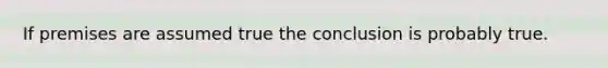 If premises are assumed true the conclusion is probably true.