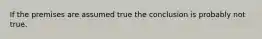 If the premises are assumed true the conclusion is probably not true.