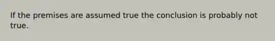 If the premises are assumed true the conclusion is probably not true.