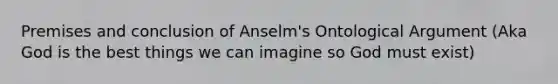 Premises and conclusion of Anselm's Ontological Argument (Aka God is the best things we can imagine so God must exist)