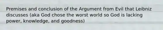 Premises and conclusion of the Argument from Evil that Leibniz discusses (aka God chose the worst world so God is lacking power, knowledge, and goodness)