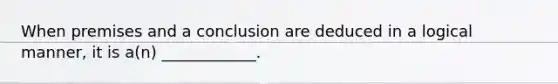 When premises and a conclusion are deduced in a logical manner, it is a(n) ____________.