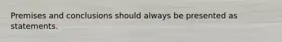 Premises and conclusions should always be presented as statements.