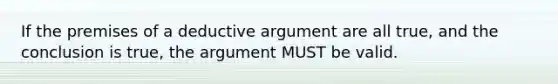 If the premises of a deductive argument are all true, and the conclusion is true, the argument MUST be valid.