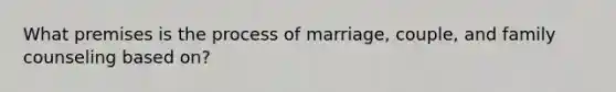 What premises is the process of marriage, couple, and family counseling based on?