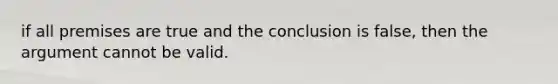 if all premises are true and the conclusion is false, then the argument cannot be valid.