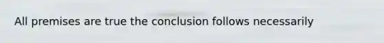 All premises are true the conclusion follows necessarily