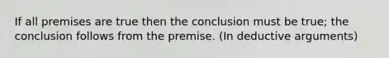 If all premises are true then the conclusion must be true; the conclusion follows from the premise. (In deductive arguments)