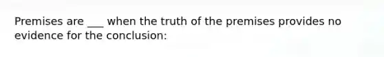 Premises are ___ when the truth of the premises provides no evidence for the conclusion: