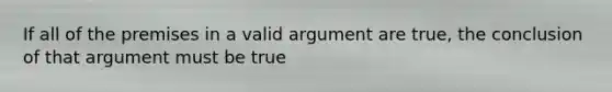 If all of the premises in a valid argument are true, the conclusion of that argument must be true