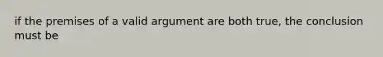 if the premises of a valid argument are both true, the conclusion must be