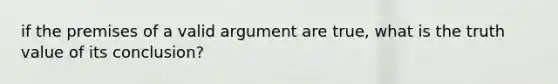 if the premises of a valid argument are true, what is the truth value of its conclusion?