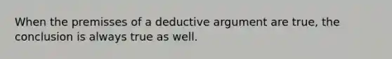 When the premisses of a deductive argument are true, the conclusion is always true as well.