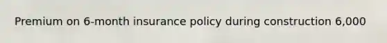 Premium on 6-month insurance policy during construction 6,000